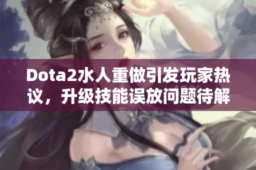 Dota2水人重做引发玩家热议，升级技能误放问题待解决