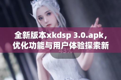 全新版本xkdsp 3.0.apk，优化功能与用户体验探索新境界