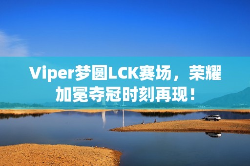 Viper梦圆LCK赛场，荣耀加冕夺冠时刻再现！