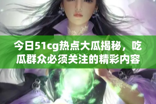 今日51cg热点大瓜揭秘，吃瓜群众必须关注的精彩内容