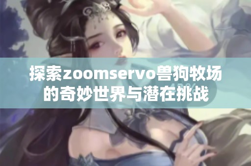 探索zoomservo兽狗牧场的奇妙世界与潜在挑战