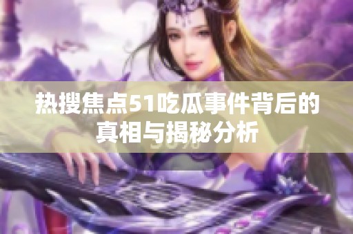 热搜焦点51吃瓜事件背后的真相与揭秘分析