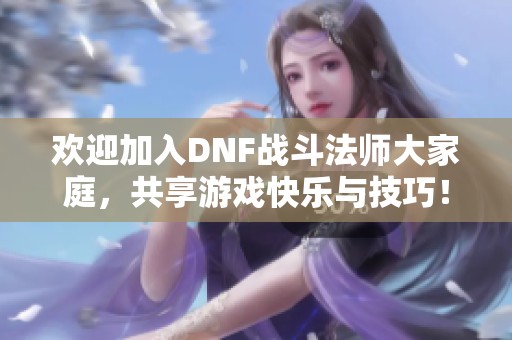 欢迎加入DNF战斗法师大家庭，共享游戏快乐与技巧！