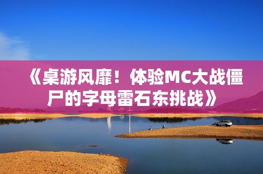 《桌游风靡！体验MC大战僵尸的字母雷石东挑战》