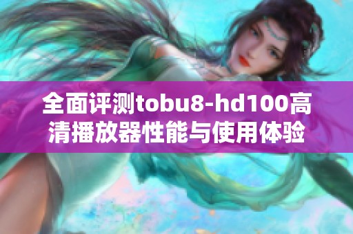 全面评测tobu8-hd100高清播放器性能与使用体验