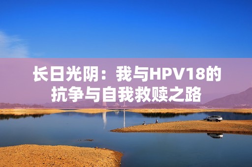 长日光阴：我与HPV18的抗争与自我救赎之路