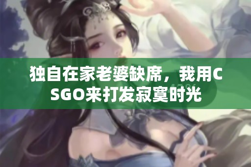 独自在家老婆缺席，我用CSGO来打发寂寞时光