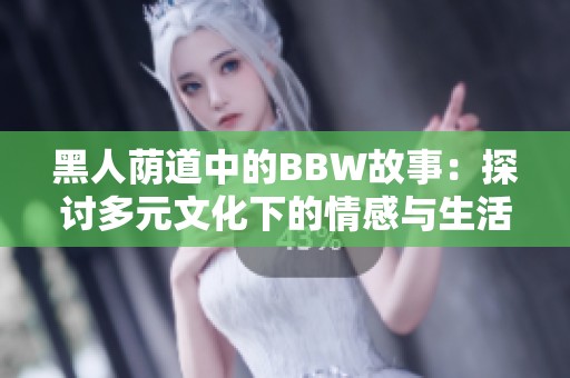 黑人荫道中的BBW故事：探讨多元文化下的情感与生活