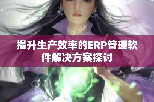 提升生产效率的ERP管理软件解决方案探讨