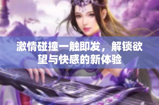 激情碰撞一触即发，解锁欲望与快感的新体验