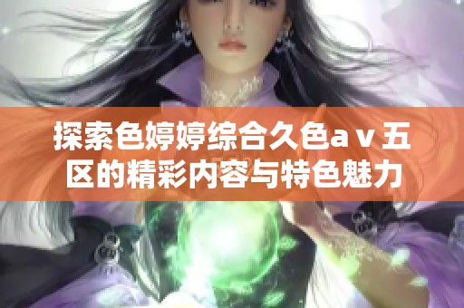 探索色婷婷综合久色aⅴ五区的精彩内容与特色魅力