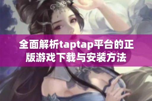 全面解析taptap平台的正版游戏下载与安装方法