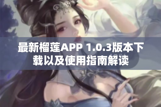 最新榴莲APP 1.0.3版本下载以及使用指南解读