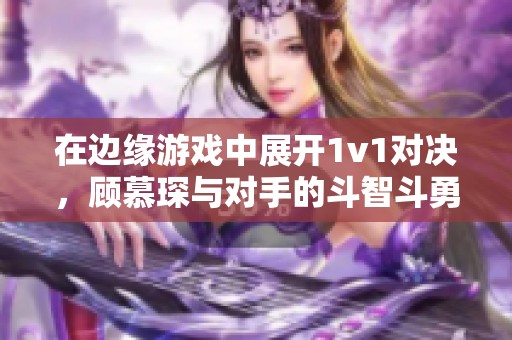 在边缘游戏中展开1v1对决，顾慕琛与对手的斗智斗勇