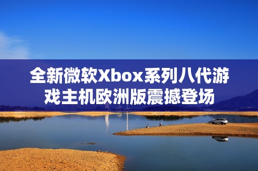 全新微软Xbox系列八代游戏主机欧洲版震撼登场