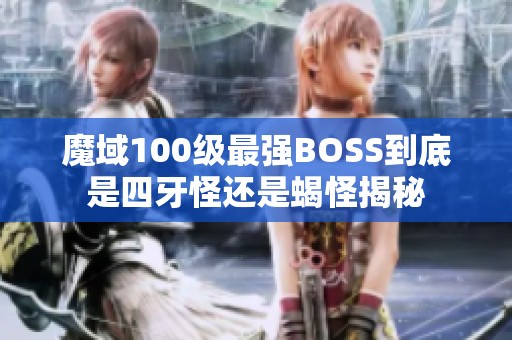 魔域100级最强BOSS到底是四牙怪还是蝎怪揭秘