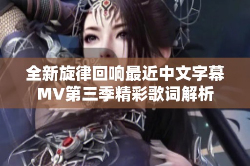 全新旋律回响最近中文字幕MV第三季精彩歌词解析