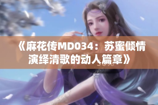 《麻花传MD034：苏蜜倾情演绎清歌的动人篇章》