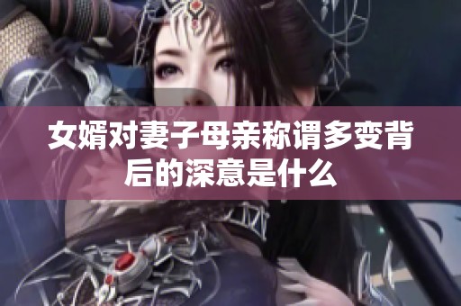 女婿对妻子母亲称谓多变背后的深意是什么