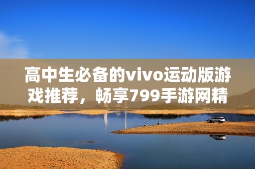 高中生必备的vivo运动版游戏推荐，畅享799手游网精彩体验