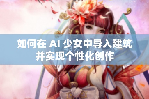 如何在 AI 少女中导入建筑并实现个性化创作