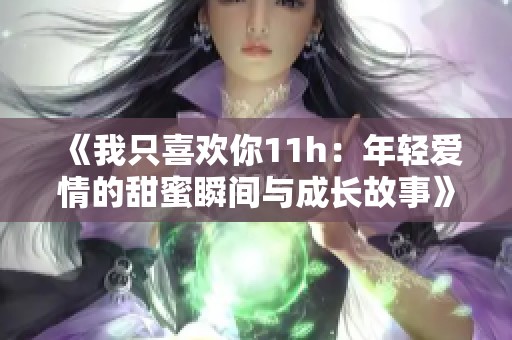 《我只喜欢你11h：年轻爱情的甜蜜瞬间与成长故事》