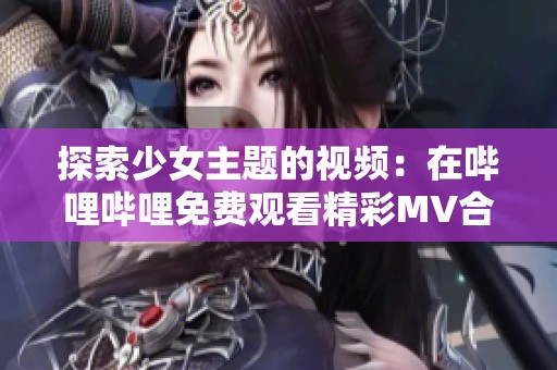 探索少女主题的视频：在哔哩哔哩免费观看精彩MV合集