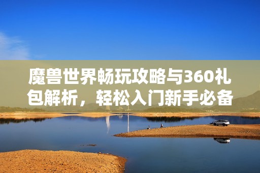 魔兽世界畅玩攻略与360礼包解析，轻松入门新手必备宝典