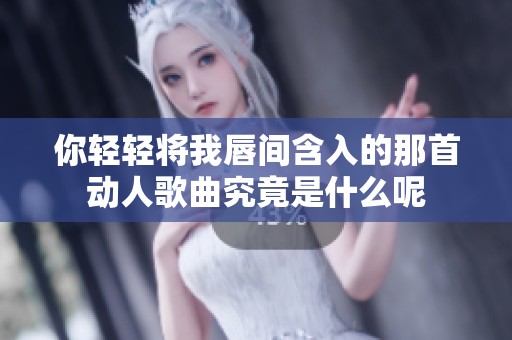 你轻轻将我唇间含入的那首动人歌曲究竟是什么呢