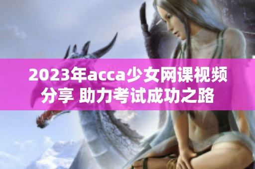 2023年acca少女网课视频分享 助力考试成功之路