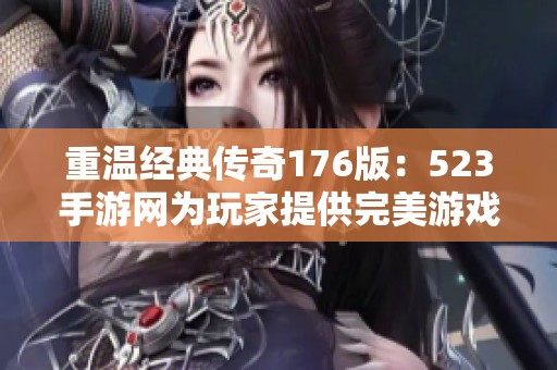 重温经典传奇176版：523手游网为玩家提供完美游戏体验