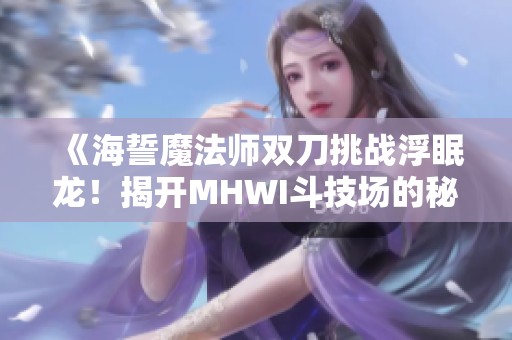 《海誓魔法师双刀挑战浮眠龙！揭开MHWI斗技场的秘技》