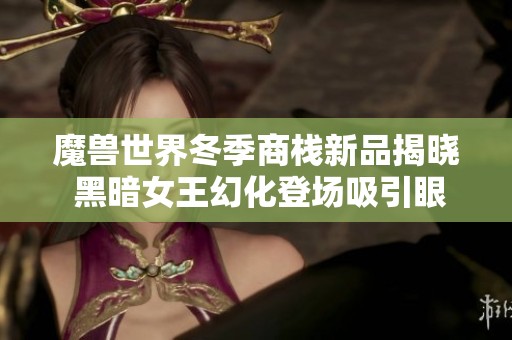 魔兽世界冬季商栈新品揭晓 黑暗女王幻化登场吸引眼球