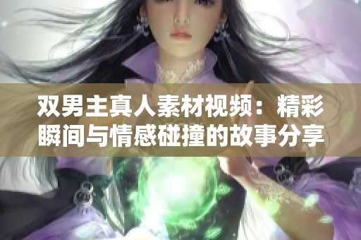 双男主真人素材视频：精彩瞬间与情感碰撞的故事分享