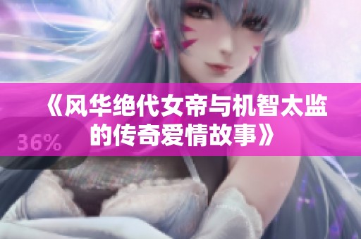 《风华绝代女帝与机智太监的传奇爱情故事》