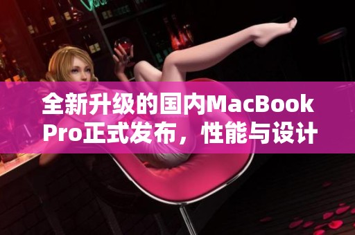 全新升级的国内MacBook Pro正式发布，性能与设计双双革新