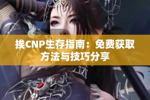 挨CNP生存指南：免费获取方法与技巧分享