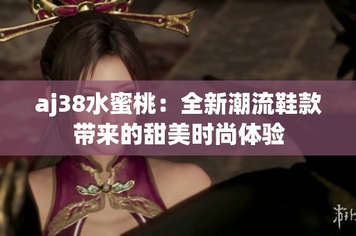 aj38水蜜桃：全新潮流鞋款带来的甜美时尚体验