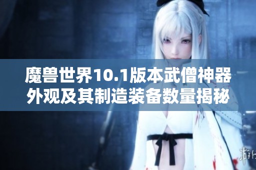 魔兽世界10.1版本武僧神器外观及其制造装备数量揭秘