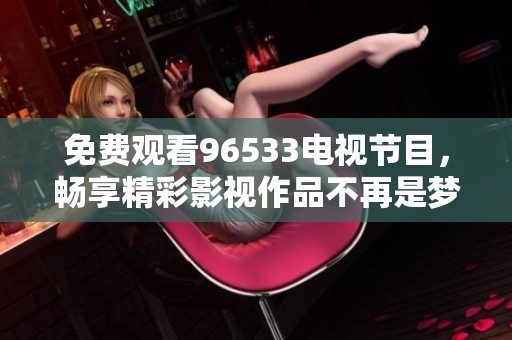 免费观看96533电视节目，畅享精彩影视作品不再是梦想