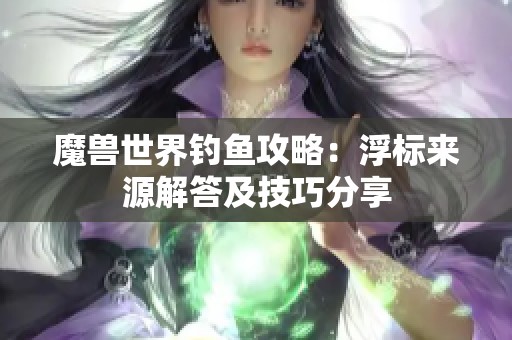 魔兽世界钓鱼攻略：浮标来源解答及技巧分享