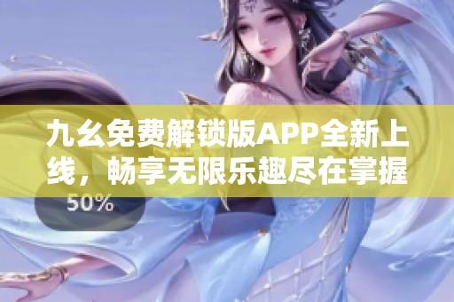 九幺免费解锁版APP全新上线，畅享无限乐趣尽在掌握