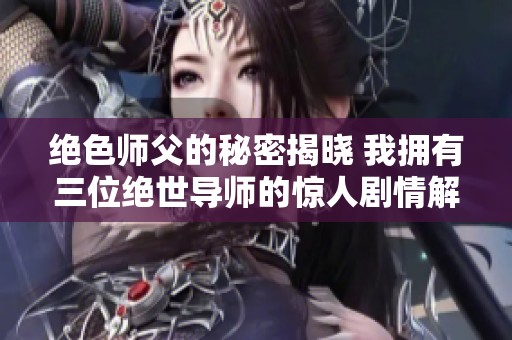 绝色师父的秘密揭晓 我拥有三位绝世导师的惊人剧情解析