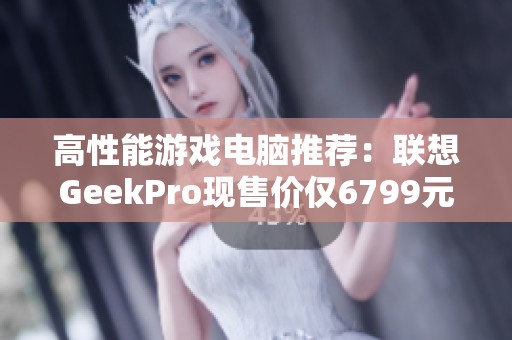 高性能游戏电脑推荐：联想GeekPro现售价仅6799元！