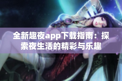 全新趣夜app下载指南：探索夜生活的精彩与乐趣