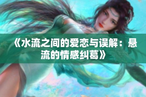 《水流之间的爱恋与误解：悬流的情感纠葛》