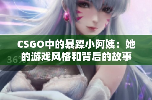 CSGO中的暴躁小阿姨：她的游戏风格和背后的故事