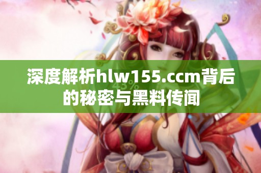 深度解析hlw155.ccm背后的秘密与黑料传闻