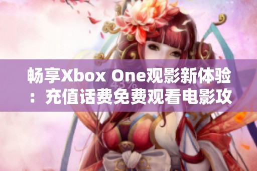 畅享Xbox One观影新体验：充值话费免费观看电影攻略