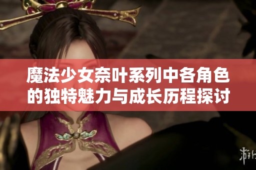 魔法少女奈叶系列中各角色的独特魅力与成长历程探讨